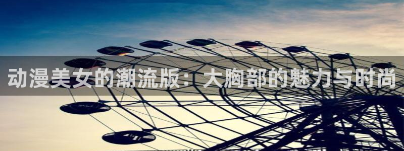 黑执事樱花动漫：动漫美女的潮流版：大胸部的魅力与时尚