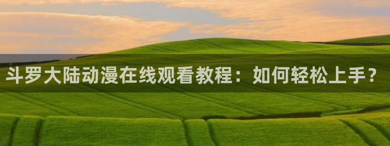 动漫免费樱花动漫：斗罗大陆动漫在线观看教程：如何轻松上手？